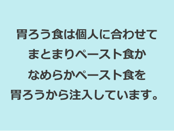 胃ろう食は個人に合わせてまとまりペースト食かなめらかペースト食を胃ろうから注入しています。