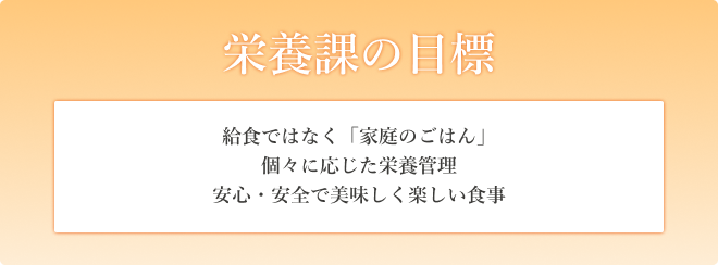 栄養課の目標　給食ではなく「家庭のごはん」　個々に応じた栄養管理　安心・安全で美味しく楽しい食事