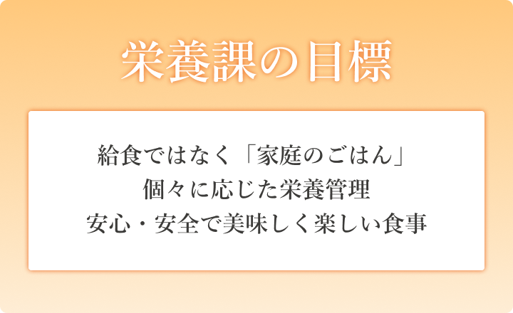 栄養課の目標　給食ではなく「家庭のごはん」　個々に応じた栄養管理　安心・安全で美味しく楽しい食事