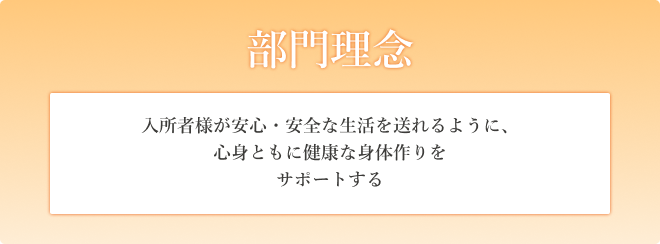 部門理念　入所者様が安心・安全な生活を送れるように、心身ともに健康な身体作りをサポートする